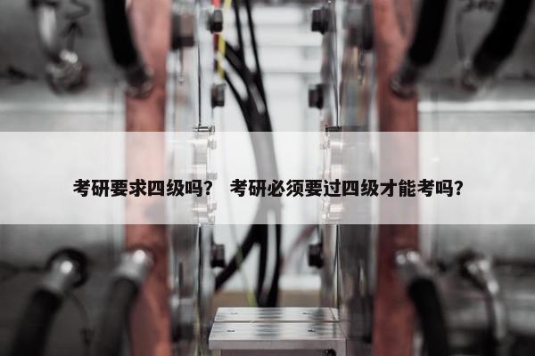 考研要求四级吗？ 考研必须要过四级才能考吗？