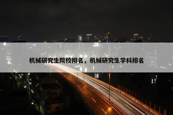 机械研究生院校排名，机械研究生学科排名