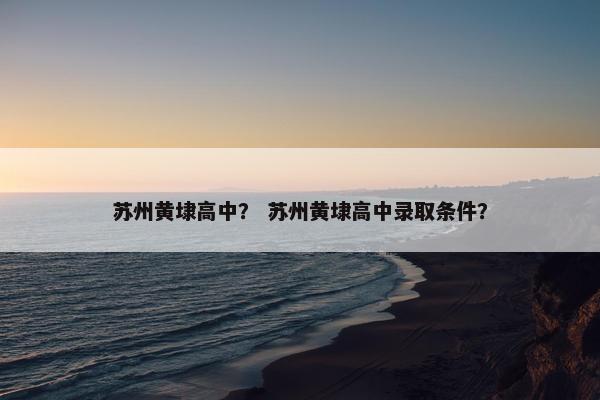 苏州黄埭高中？ 苏州黄埭高中录取条件？