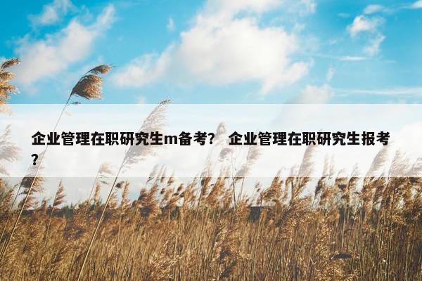 企业管理在职研究生m备考？ 企业管理在职研究生报考？