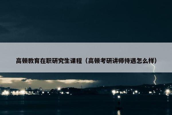 高顿教育在职研究生课程（高顿考研讲师待遇怎么样）