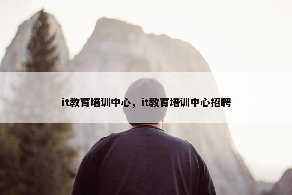 it教育培训中心，it教育培训中心招聘