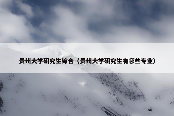 贵州大学研究生综合（贵州大学研究生有哪些专业）