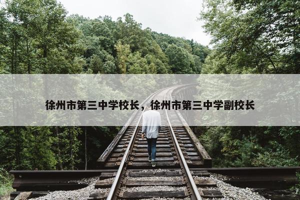 徐州市第三中学校长，徐州市第三中学副校长