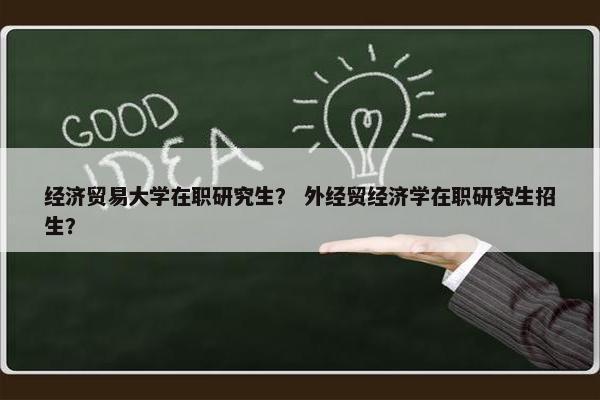 经济贸易大学在职研究生？ 外经贸经济学在职研究生招生？