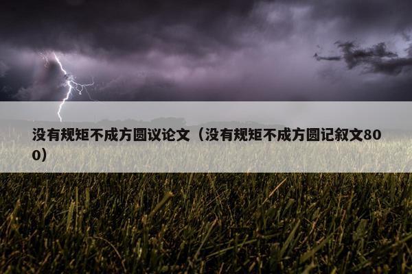 没有规矩不成方圆议论文（没有规矩不成方圆记叙文800）