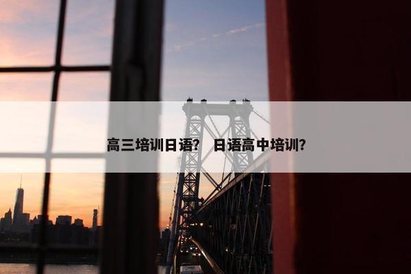 高三培训日语？ 日语高中培训？