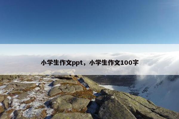 小学生作文ppt，小学生作文100字