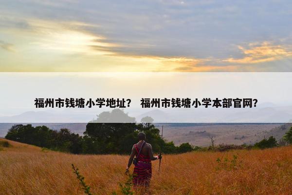 福州市钱塘小学地址？ 福州市钱塘小学本部官网？