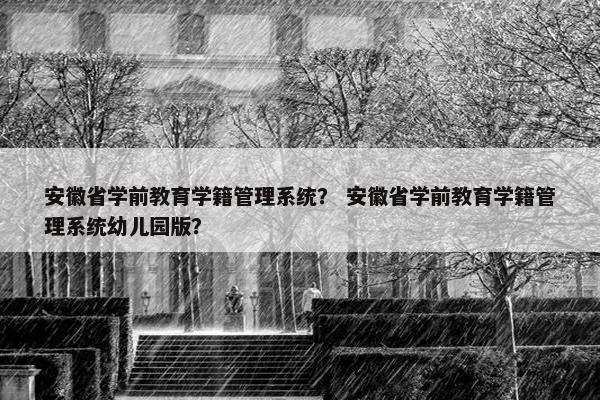 安徽省学前教育学籍管理系统？ 安徽省学前教育学籍管理系统幼儿园版？