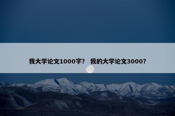 我大学论文1000字？ 我的大学论文3000？