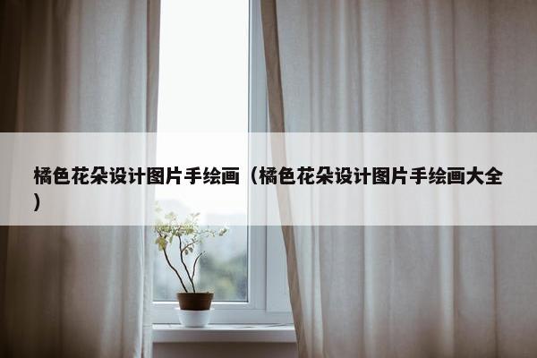橘色花朵设计图片手绘画（橘色花朵设计图片手绘画大全）