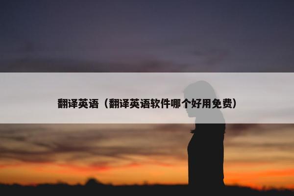 翻译英语（翻译英语软件哪个好用免费）