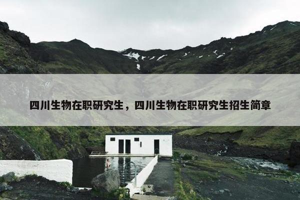 四川生物在职研究生，四川生物在职研究生招生简章
