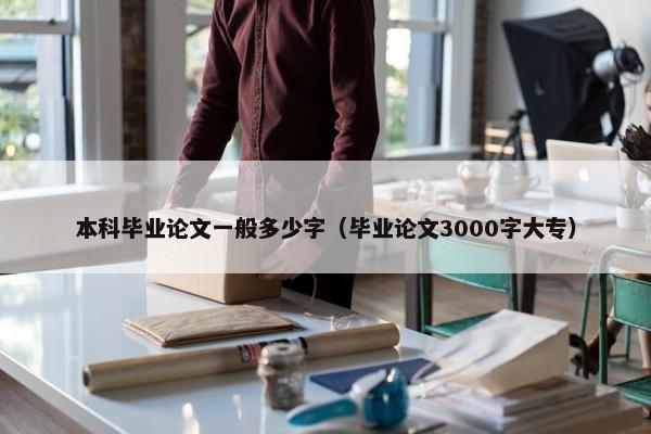 本科毕业论文一般多少字（毕业论文3000字大专）