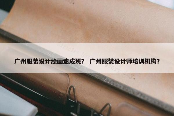 广州服装设计绘画速成班？ 广州服装设计师培训机构？