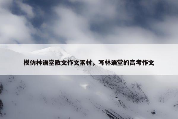 模仿林语堂散文作文素材，写林语堂的高考作文