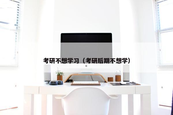 考研不想学习（考研后期不想学）