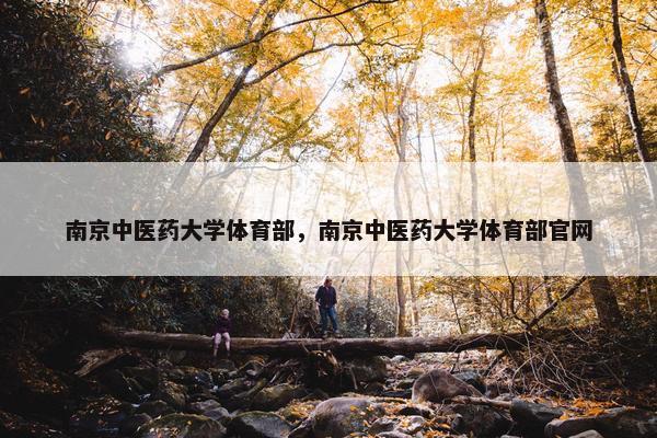 南京中医药大学体育部，南京中医药大学体育部官网