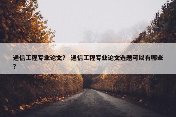 通信工程专业论文？ 通信工程专业论文选题可以有哪些？