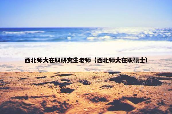 西北师大在职研究生老师（西北师大在职硕士）