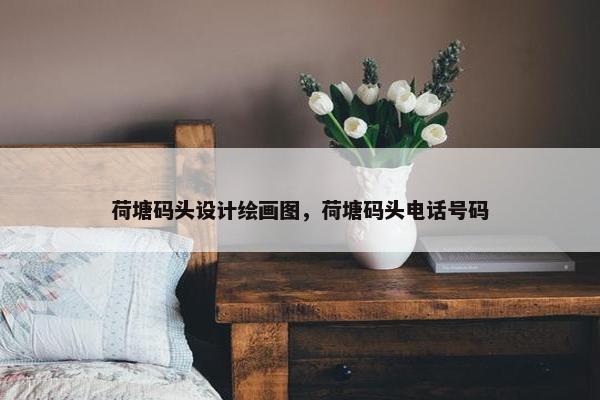 荷塘码头设计绘画图，荷塘码头电话号码