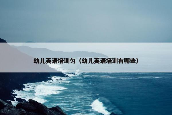 幼儿英语培训匀（幼儿英语培训有哪些）