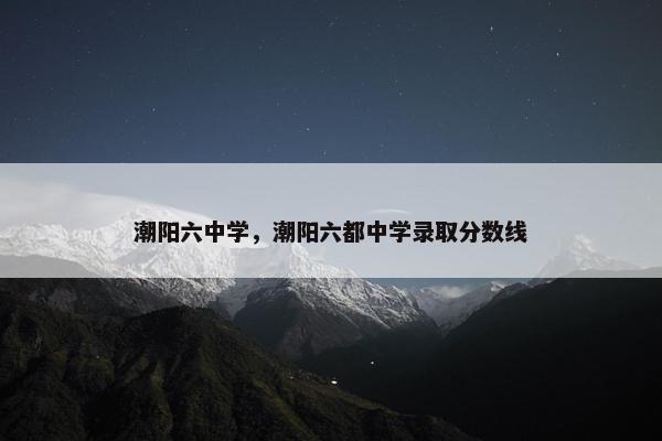 潮阳六中学，潮阳六都中学录取分数线