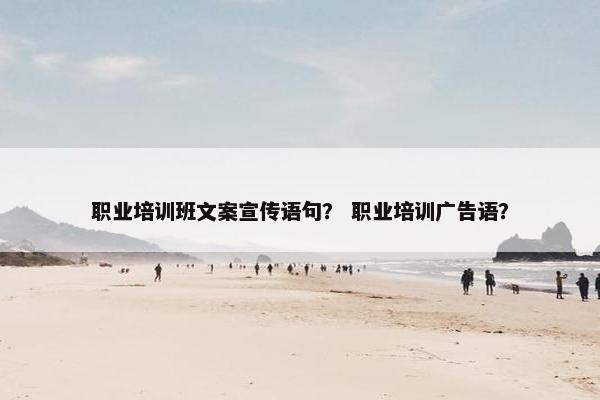 职业培训班文案宣传语句？ 职业培训广告语？
