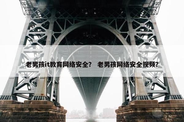 老男孩it教育网络安全？ 老男孩网络安全视频？