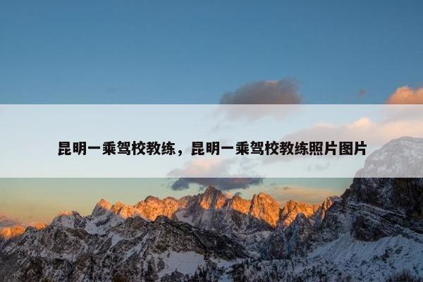 昆明一乘驾校教练，昆明一乘驾校教练照片图片