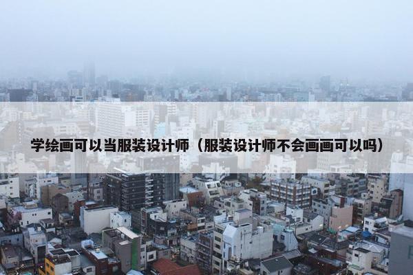 学绘画可以当服装设计师（服装设计师不会画画可以吗）