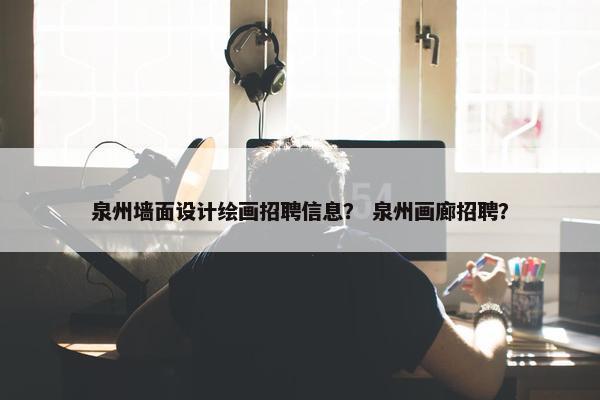 泉州墙面设计绘画招聘信息？ 泉州画廊招聘？