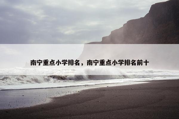 南宁重点小学排名，南宁重点小学排名前十