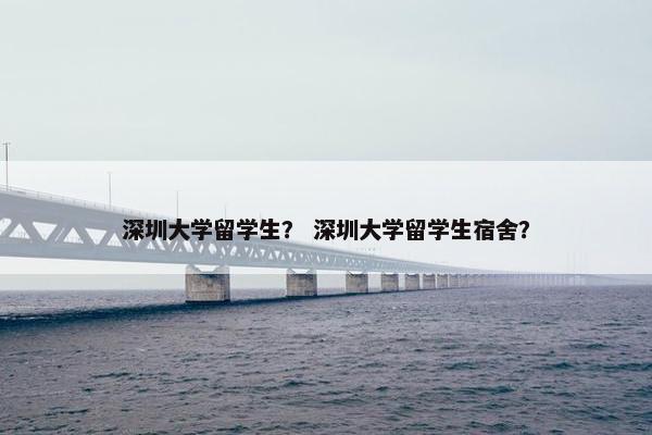 深圳大学留学生？ 深圳大学留学生宿舍？
