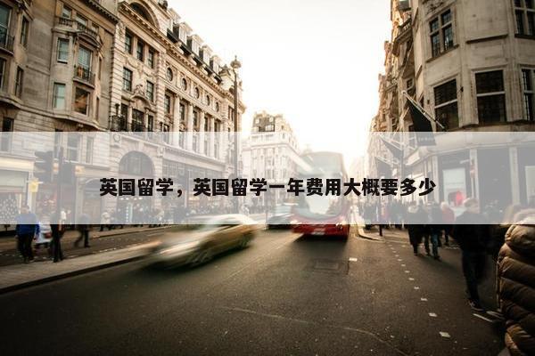 英国留学，英国留学一年费用大概要多少