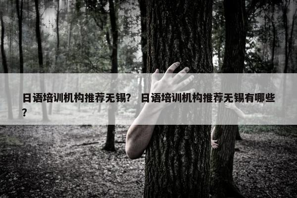 日语培训机构推荐无锡？ 日语培训机构推荐无锡有哪些？