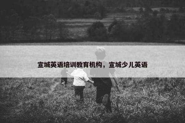 宣城英语培训教育机构，宣城少儿英语