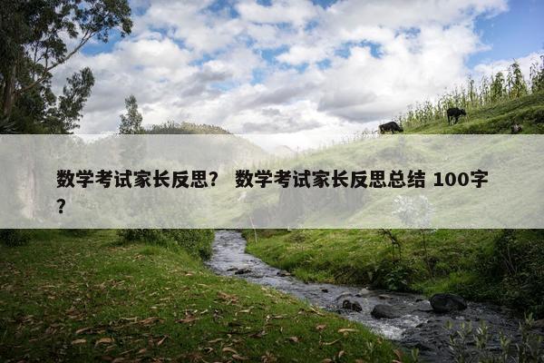 数学考试家长反思？ 数学考试家长反思总结 100字？