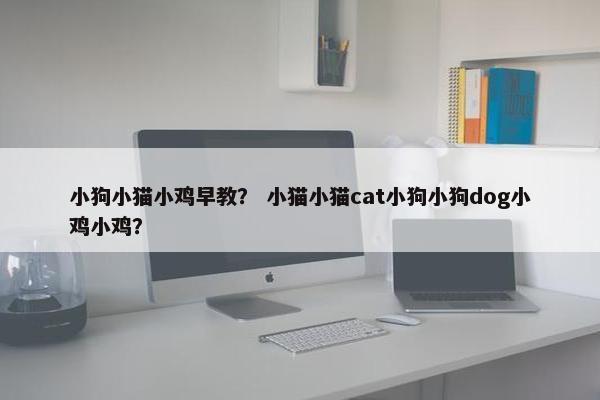 小狗小猫小鸡早教？ 小猫小猫cat小狗小狗dog小鸡小鸡？