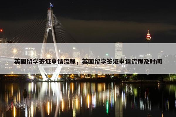 英国留学签证申请流程，英国留学签证申请流程及时间