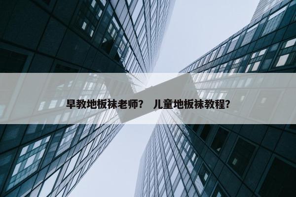 早教地板袜老师？ 儿童地板袜教程？