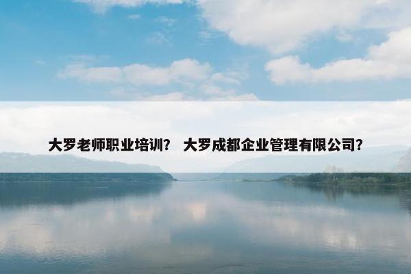 大罗老师职业培训？ 大罗成都企业管理有限公司？
