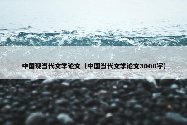 中国现当代文学论文（中国当代文学论文3000字）