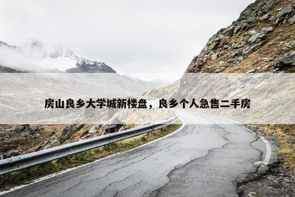 房山良乡大学城新楼盘，良乡个人急售二手房