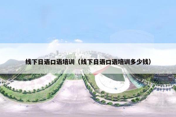 线下日语口语培训（线下日语口语培训多少钱）