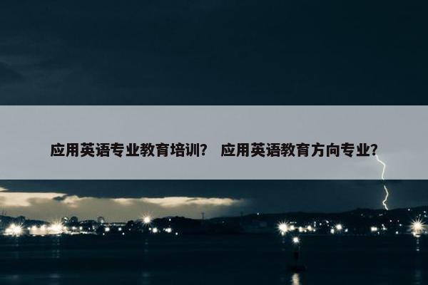 应用英语专业教育培训？ 应用英语教育方向专业？