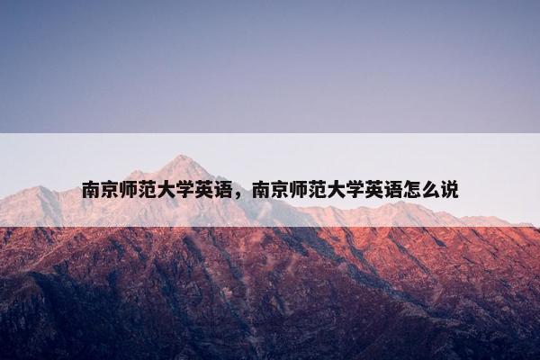 南京师范大学英语，南京师范大学英语怎么说