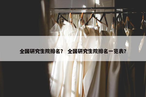 全国研究生院排名？ 全国研究生院排名一览表？