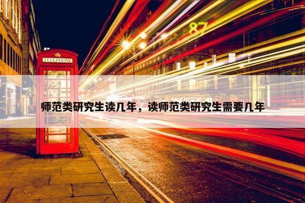师范类研究生读几年，读师范类研究生需要几年